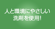 人と環境にやさしい洗剤を使用！