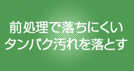 前処理で落ちにくいタンパク汚れを落とす