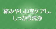 縮みやしわをケアし、しっかり洗浄